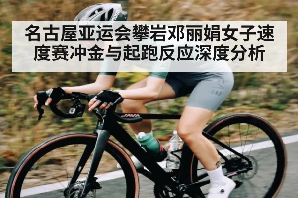 名古屋亚运会攀岩邓丽娟女子速度赛冲金与起跑反应深度分析