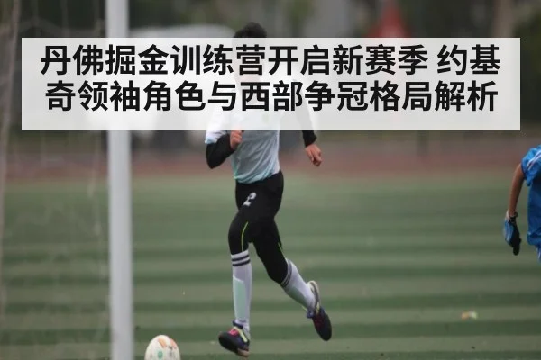 丹佛掘金训练营开启新赛季 约基奇领袖角色与西部争冠格局解析