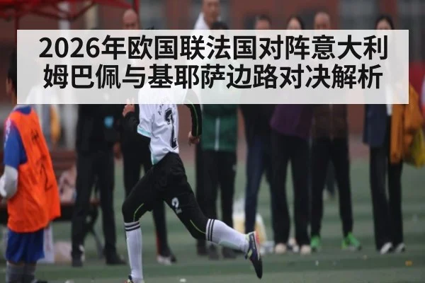 2026年欧国联法国对阵意大利 姆巴佩与基耶萨边路对决解析