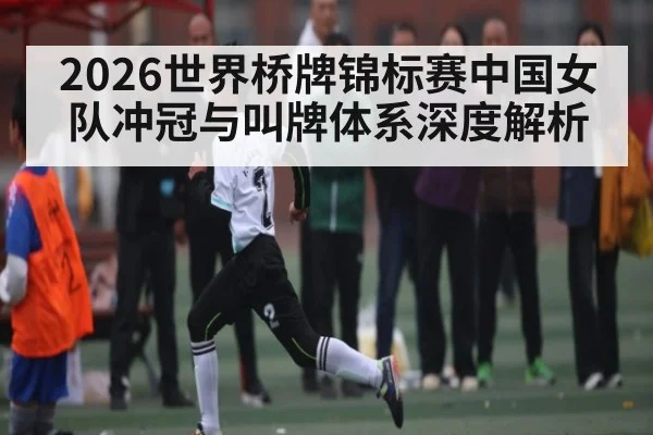 2026世界桥牌锦标赛中国女队冲冠与叫牌体系深度解析