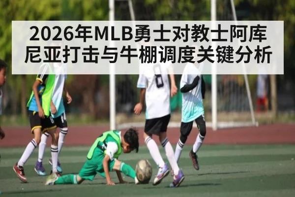 2026年MLB勇士对教士阿库尼亚打击与牛棚调度关键分析